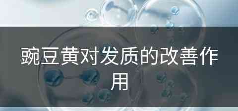 豌豆黄对发质的改善作用(豌豆黄对发质的改善作用是什么)